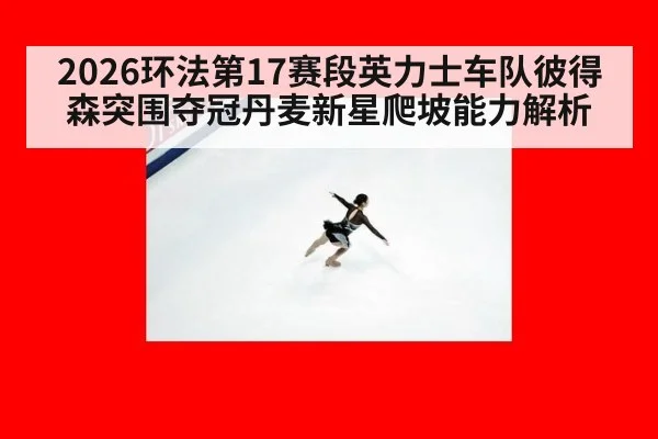 2026环法第17赛段英力士车队彼得森突围夺冠丹麦新星爬坡能力解析 - nine game