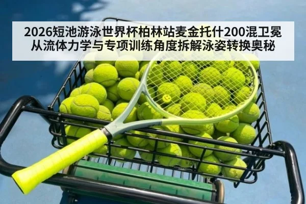 2026短池游泳世界杯柏林站麦金托什200混卫冕 从流体力学与专项训练角度拆解泳姿转换奥秘 - nine game