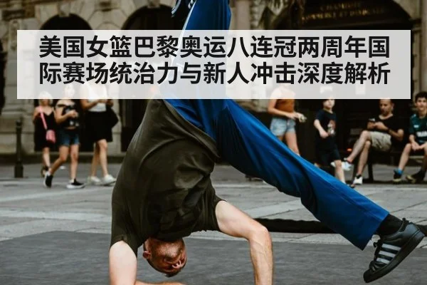 美国女篮巴黎奥运八连冠两周年国际赛场统治力与新人冲击深度解析
