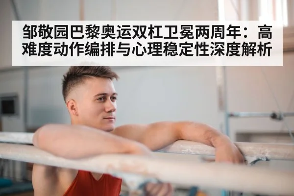 邹敬园巴黎奥运双杠卫冕两周年：高难度动作编排与心理稳定性深度解析