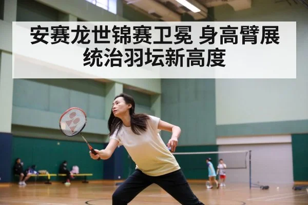 安赛龙世锦赛卫冕 身高臂展统治羽坛新高度 - nine game