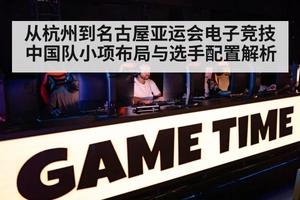 从杭州到名古屋亚运会电子竞技中国队小项布局与选手配置解析（nine game）