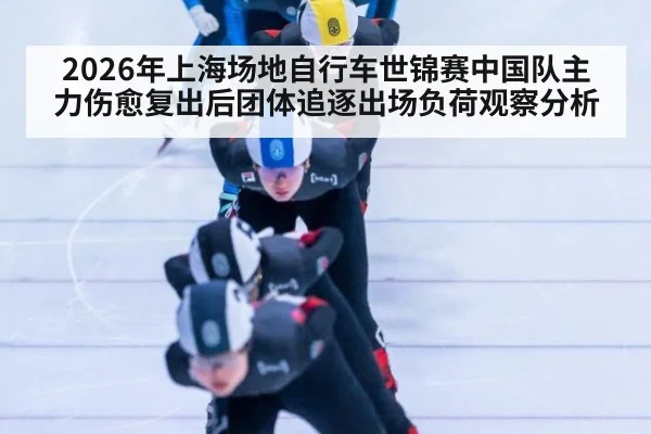 2026年上海场地自行车世锦赛中国队主力伤愈复出后团体追逐出场负荷观察分析