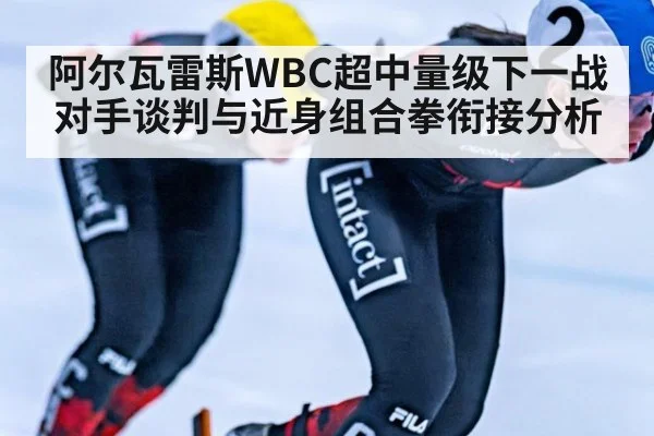 阿尔瓦雷斯WBC超中量级下一战对手谈判与近身组合拳衔接分析