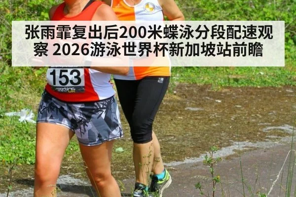 张雨霏复出后200米蝶泳分段配速观察 2026游泳世界杯新加坡站前瞻