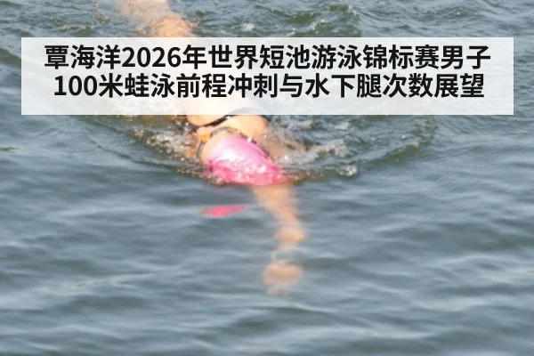 覃海洋2026年世界短池游泳锦标赛男子100米蛙泳前程冲刺与水下腿次数展望