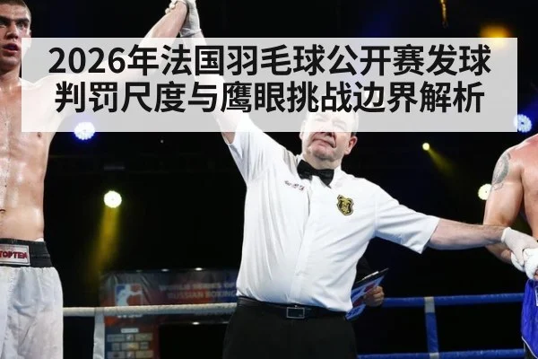 2026年法国羽毛球公开赛发球判罚尺度与鹰眼挑战边界解析