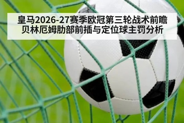 皇马2026-27赛季欧冠第三轮战术前瞻 贝林厄姆肋部前插与定位球主罚分析